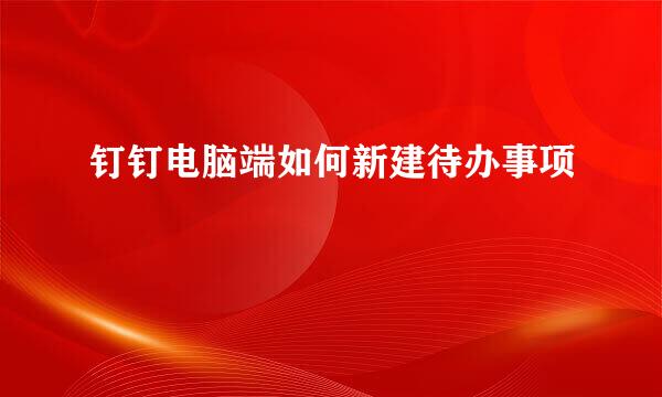 钉钉电脑端如何新建待办事项