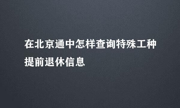 在北京通中怎样查询特殊工种提前退休信息