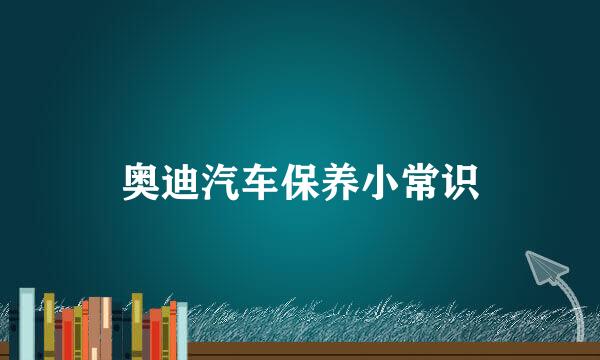 奥迪汽车保养小常识