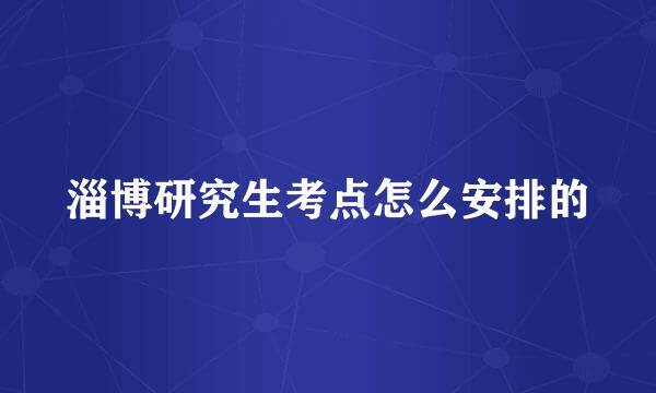 淄博研究生考点怎么安排的
