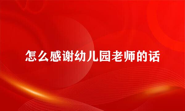 怎么感谢幼儿园老师的话