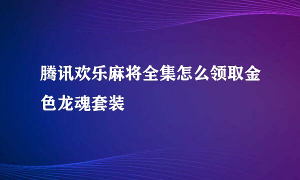 腾讯欢乐麻将全集怎么领取金色龙魂套装