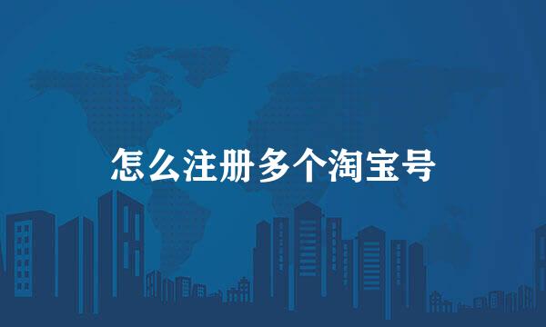 怎么注册多个淘宝号