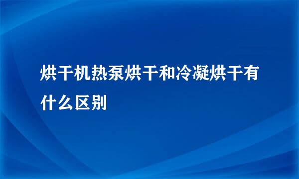 烘干机热泵烘干和冷凝烘干有什么区别