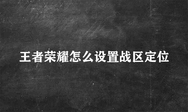 王者荣耀怎么设置战区定位