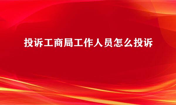 投诉工商局工作人员怎么投诉