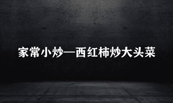家常小炒—西红柿炒大头菜
