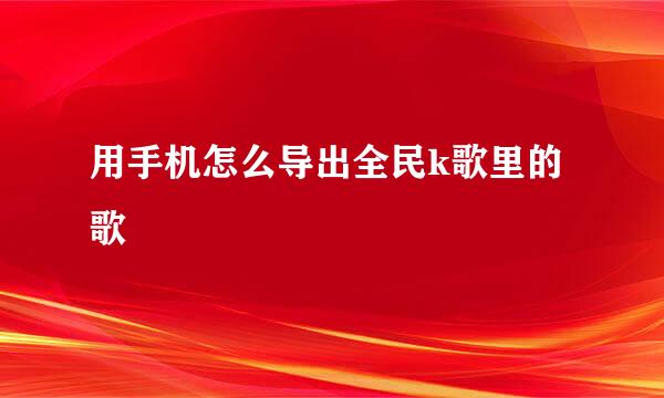 用手机怎么导出全民k歌里的歌