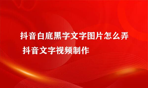 抖音白底黑字文字图片怎么弄 抖音文字视频制作