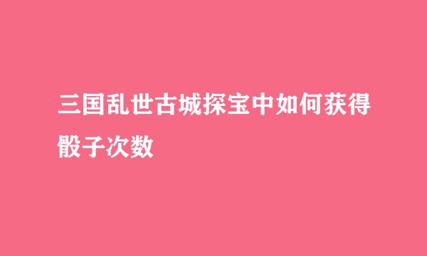 三国乱世古城探宝中如何获得骰子次数
