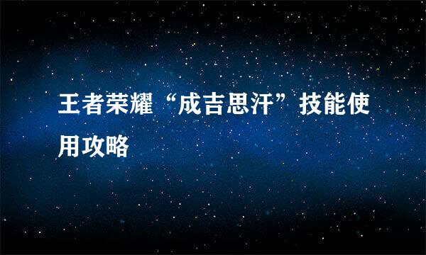 王者荣耀“成吉思汗”技能使用攻略