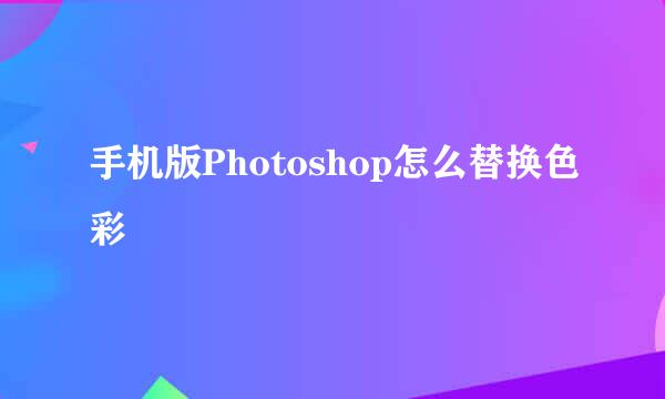 手机版Photoshop怎么替换色彩