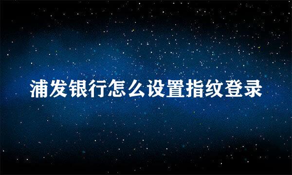 浦发银行怎么设置指纹登录