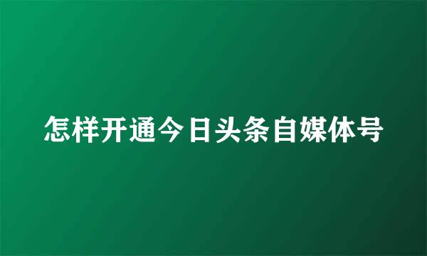 怎样开通今日头条自媒体号