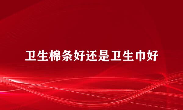 卫生棉条好还是卫生巾好