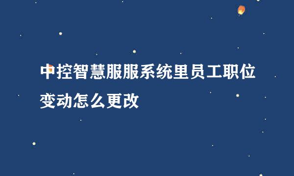 中控智慧服服系统里员工职位变动怎么更改