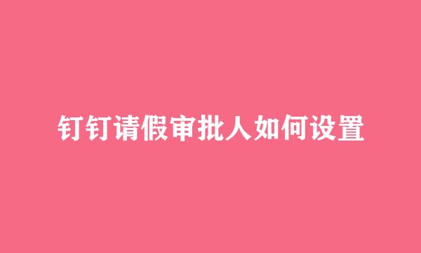 钉钉请假审批人如何设置