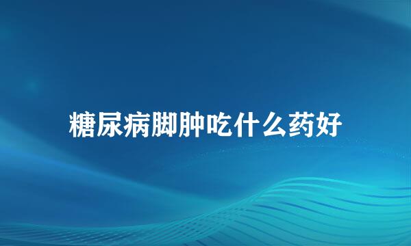 糖尿病脚肿吃什么药好