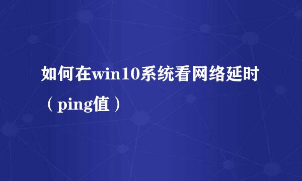 如何在win10系统看网络延时(ping值)