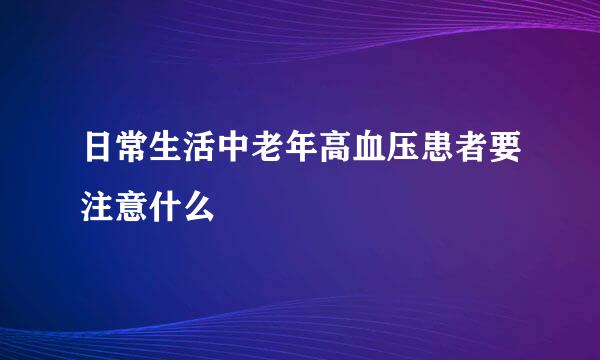 日常生活中老年高血压患者要注意什么