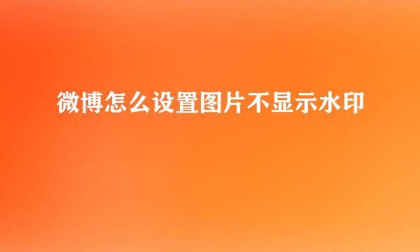 微博怎么设置图片不显示水印