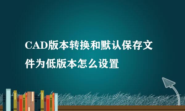 CAD版本转换和默认保存文件为低版本怎么设置