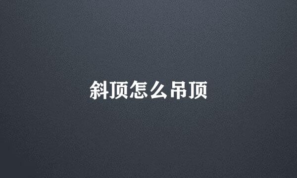 斜顶怎么吊顶