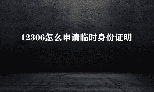 12306怎么申请临时身份证明
