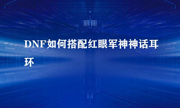 DNF如何搭配红眼军神神话耳环