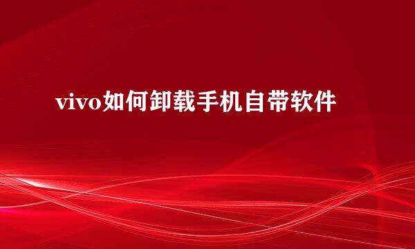 vivo如何卸载手机自带软件