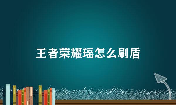 王者荣耀瑶怎么刷盾