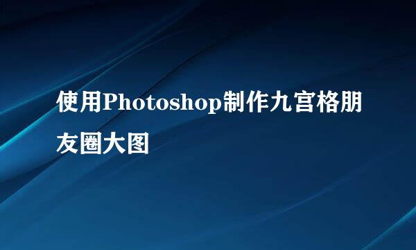 使用Photoshop制作九宫格朋友圈大图