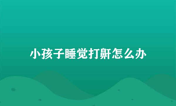 小孩子睡觉打鼾怎么办