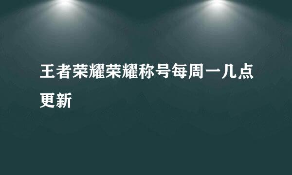 王者荣耀荣耀称号每周一几点更新