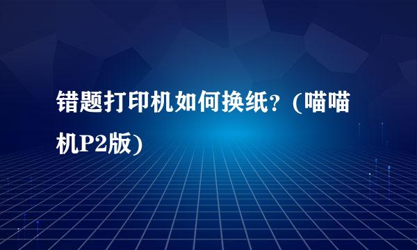 错题打印机如何换纸？(喵喵机P2版)