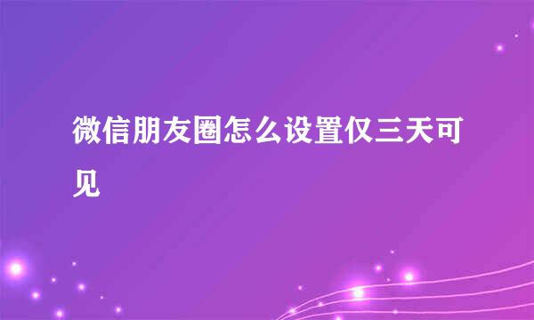 微信朋友圈怎么设置仅三天可见