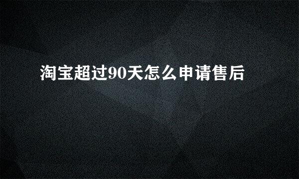 淘宝超过90天怎么申请售后