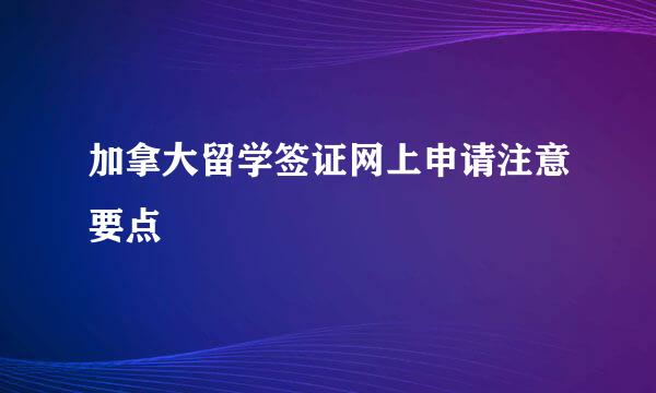 加拿大留学签证网上申请注意要点