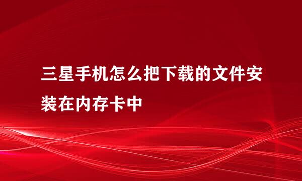 三星手机怎么把下载的文件安装在内存卡中