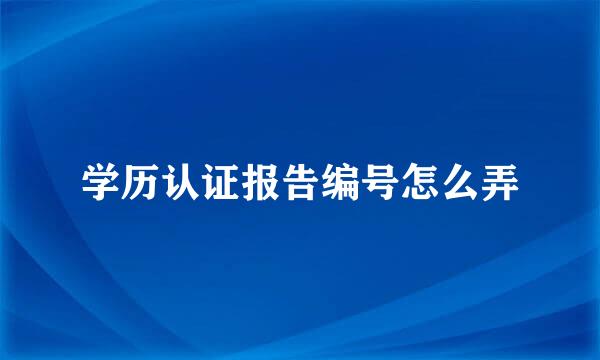 学历认证报告编号怎么弄