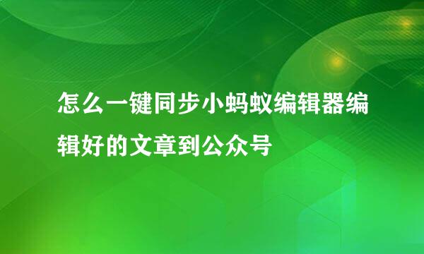 怎么一键同步小蚂蚁编辑器编辑好的文章到公众号