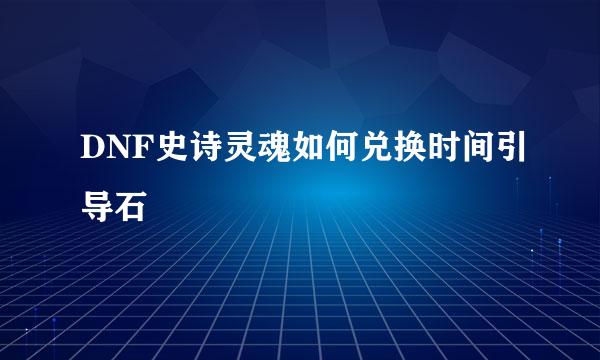 DNF史诗灵魂如何兑换时间引导石