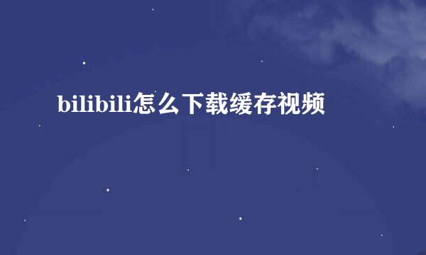 bilibili怎么下载缓存视频