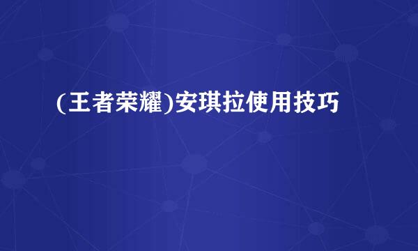(王者荣耀)安琪拉使用技巧