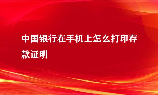 中国银行在手机上怎么打印存款证明