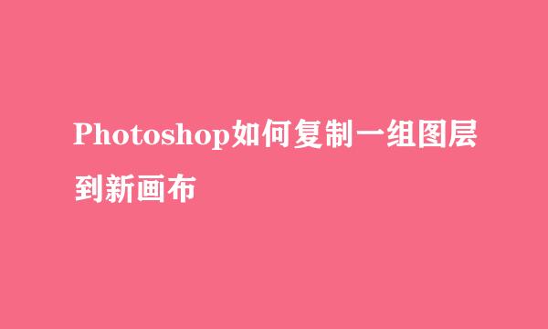 Photoshop如何复制一组图层到新画布