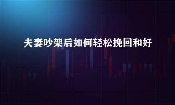 夫妻吵架后如何轻松挽回和好