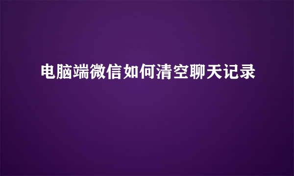 电脑端微信如何清空聊天记录