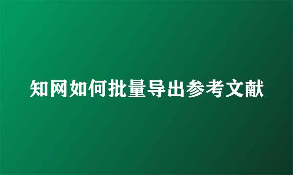知网如何批量导出参考文献