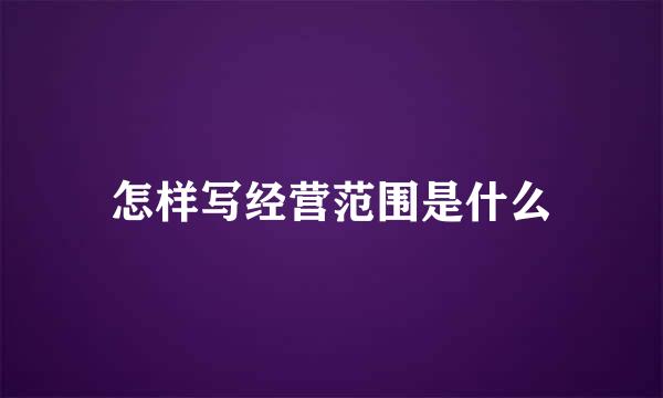 怎样写经营范围是什么